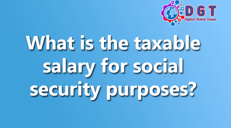 What is the taxable salary for social security purposes?