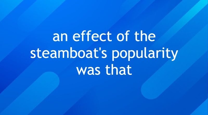 an effect of the steamboat's popularity was that