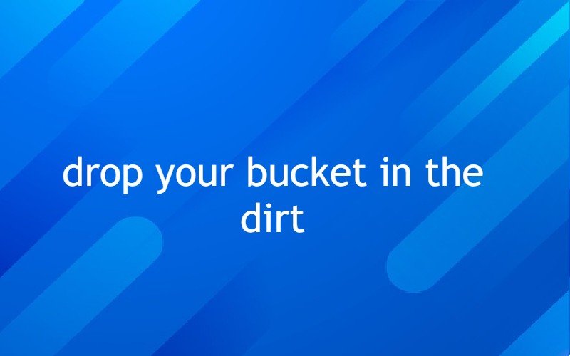 Drop Your Bucket In The Dirt 