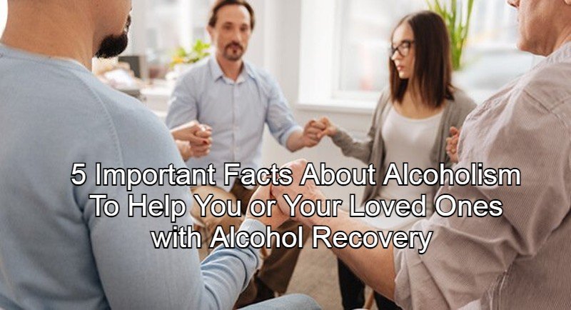 5 Important Facts About Alcoholism To Help You or Your Loved Ones with Alcohol Recovery(1)