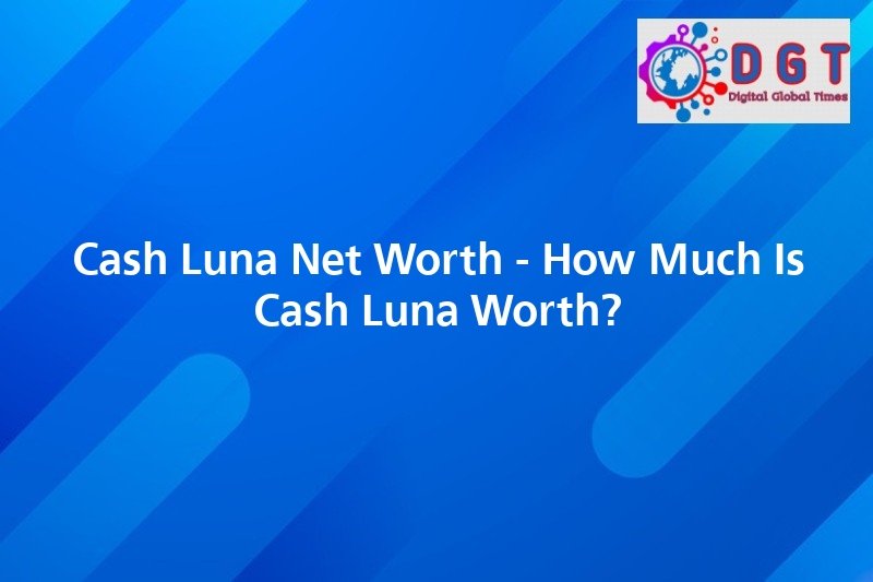 Cash Luna Net Worth How Much Is Cash Luna Worth? Digital Global Times
